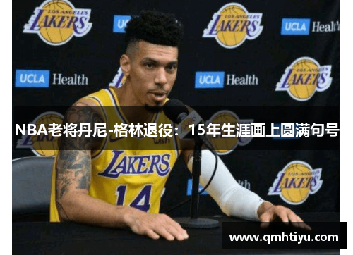 NBA老将丹尼-格林退役：15年生涯画上圆满句号